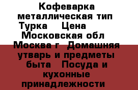 Кофеварка металлическая тип “Турка“ › Цена ­ 500 - Московская обл., Москва г. Домашняя утварь и предметы быта » Посуда и кухонные принадлежности   